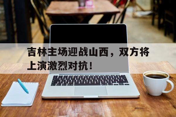 吉林主场迎战山西，双方将上演激烈对抗！的简单介绍
