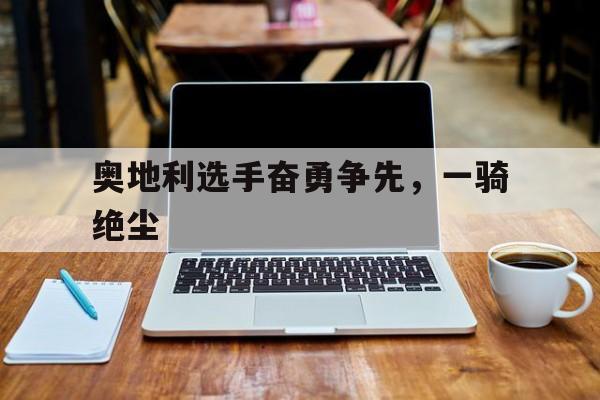 奥地利选手奋勇争先，一骑绝尘的简单介绍